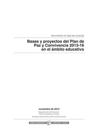 Documento en fase de consulta

Bases y proyectos del Plan de
Paz y Convivencia 2013-16
en el ámbito educativo

noviembre de 2013
Departamento de Educación,
Política Lingüística y Cultura
Secretaría General para la Paz y la Convivencia

 