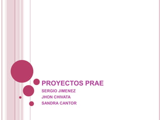 PROYECTOS PRAE
SERGIO JIMENEZ
JHON CHIVATA
SANDRA CANTOR
 