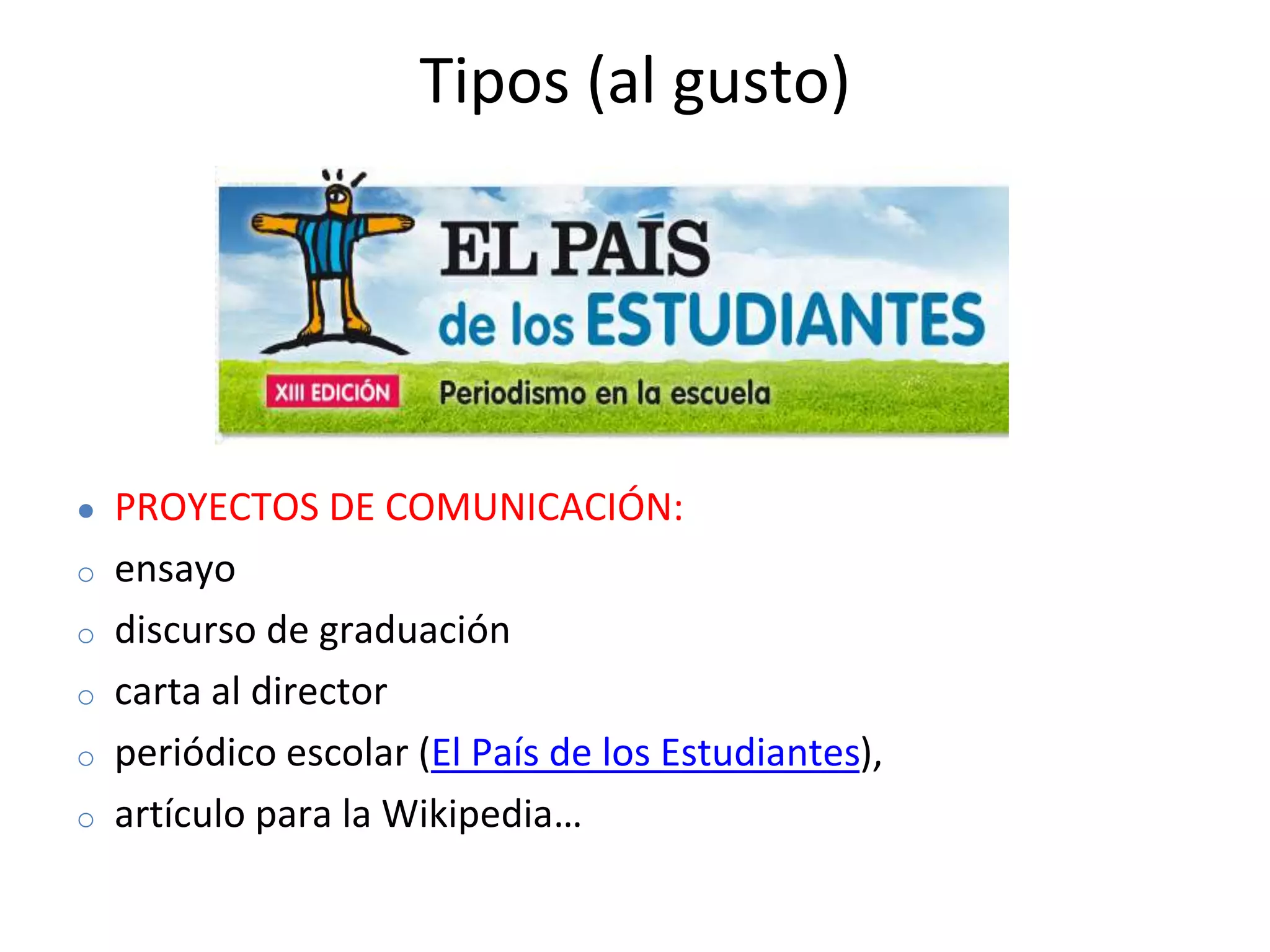 Tipos (al gusto)
● PROYECTOS DE COMUNICACIÓN:
o ensayo
o discurso de graduación
o carta al director
o periódico escolar (El País de los Estudiantes),
o artículo para la Wikipedia…
 