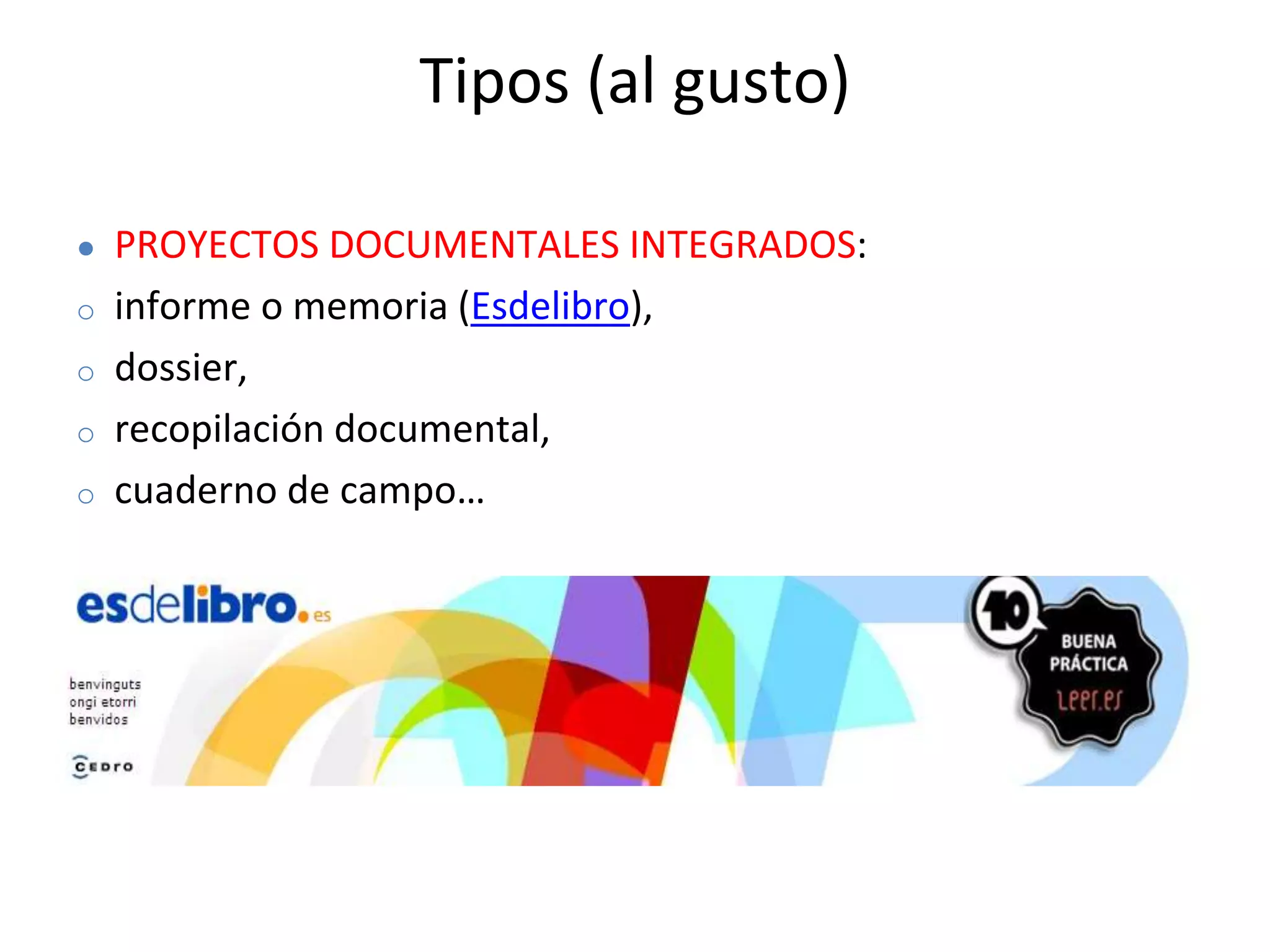 Tipos (al gusto)
● PROYECTOS DOCUMENTALES INTEGRADOS:
o informe o memoria (Esdelibro),
o dossier,
o recopilación documental,
o cuaderno de campo…
 