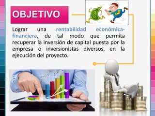 OBJETIVO
Lograr una rentabilidad económica-
financiera, de tal modo que permita
recuperar la inversión de capital puesta por la
empresa o inversionistas diversos, en la
ejecución del proyecto.
 