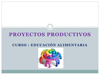 PROYECTOS PRODUCTIVOS
CURSO : EDUCACIÓN ALIMENTARIA
 