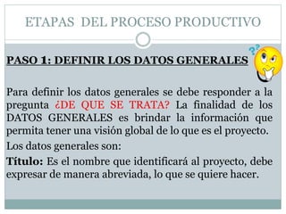 ETAPAS DEL PROCESO PRODUCTIVO
PASO 1: DEFINIR LOS DATOS GENERALES
Para definir los datos generales se debe responder a la
...