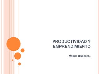 PRODUCTIVIDAD Y
EMPRENDIMIENTO

      Mónica Ramírez L.
 