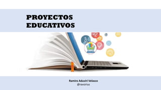 PROYECTOS
EDUCATIVOS
Ramiro Aduviri Velasco
@ravsirius
 