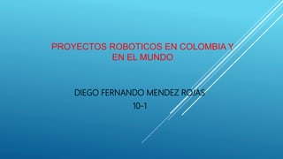 PROYECTOS ROBOTICOS EN COLOMBIA Y
EN EL MUNDO
DIEGO FERNANDO MENDEZ ROJAS
10-1
 