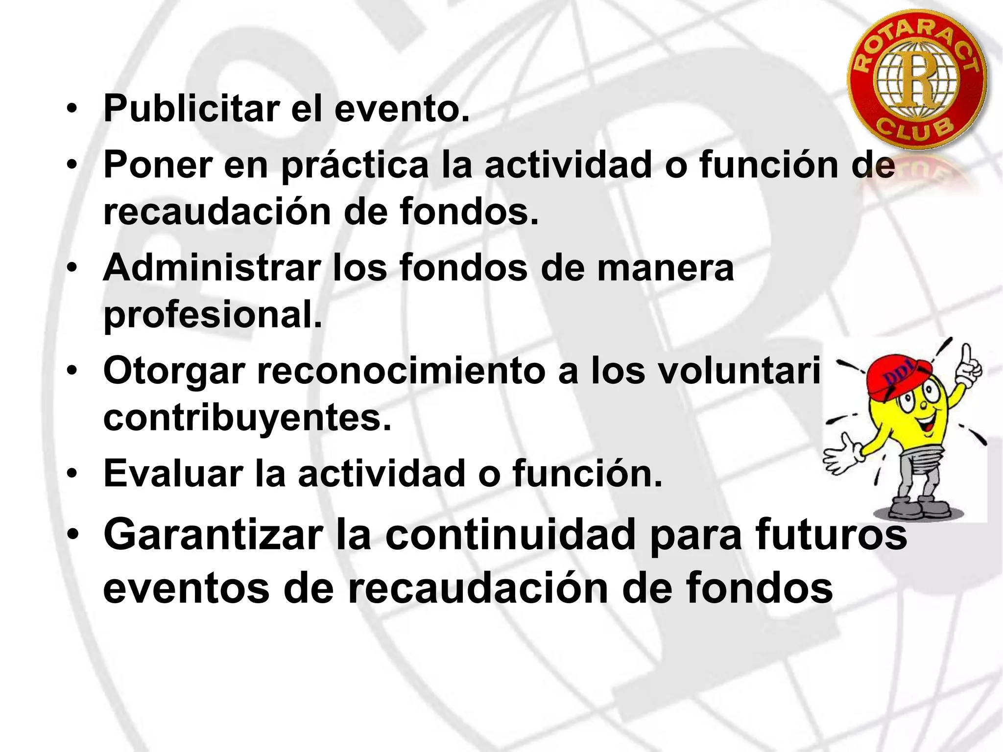Entender la capacidad y los aspectos positivos de servicio del club.Puntos a tomar en cuentaIntereses y ServicioSeleccionar proyectos que, en general, capten el interés de todos los socios del club, a fin de alcanzar buenos resultados y aumentar las posibilidades de participación de todos los socios.Tiempo y recursosPlantear expectativas realistas respecto a los fondos y recursos humanos del club.Es recomendable que los clubes nuevos inicien proyectos de poca magnitud, a fin de desarrollar gradualmente su capacidad para implementar proyectos y su reputación en la comunidad.