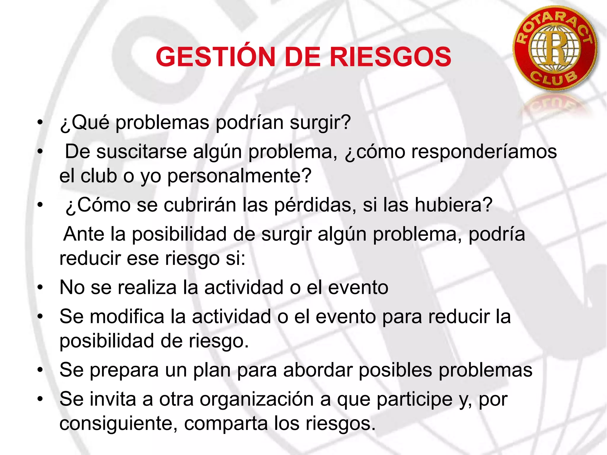 Puntos a tomar en cuentaDuración del proyectoLos clubes deberán calcular detenidamente el período de tiempo que durará el proyecto. Los proyectos de largo plazo generalmente requieren más planificación y una mayor participación de los socios del club, y es  importante discutir cuánto tiempo están dispuestos a participar los socios.Autosostenimiento: Los proyectos autosostenibles:Aumentan la capacidad de la comunidad para abordar problemas o carencias sin tener que depender del apoyo externo.  Al seleccionar un proyecto, piense detenidamente sobre la influencia que éste ejercerá a corto y largo plazo. Por ejemplo: El club puede construir un parque, realizar áreas de limpieza o cubrir con pintura los grafiti en un vecindario pobre. Sin embargo, si los vecinos no colaboran con el proyecto, seguramente el grafiti y la basura reaparecerán.