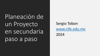 Planeación de
un Proyecto
en secundaria
paso a paso
Sergio Tobon
www.cife.edu.mx
2024
 