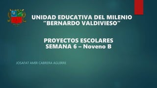 UNIDAD EDUCATIVA DEL MILENIO
“BERNARDO VALDIVIESO”
JOSAFAT AMIR CABRERA AGUIRRE
PROYECTOS ESCOLARES
SEMANA 6 – Noveno B
 