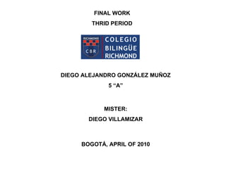 DIEGO ALEJANDRO GONZÁLEZ MUÑOZ 5 “A” BOGOTÁ, APRIL OF 2010 FINAL WORK THRID PERIOD MISTER: DIEGO VILLAMIZAR 