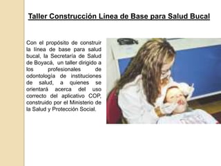 Taller Construcción Línea de Base para Salud Bucal


Con el propósito de construir
la línea de base para salud
bucal, la Secretaría de Salud
de Boyacá, un taller dirigido a
los      profesionales       de
odontología de instituciones
de salud, a quienes se
orientará acerca del uso
correcto del aplicativo COP,
construido por el Ministerio de
la Salud y Protección Social.
 