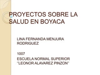 PROYECTOS SOBRE LA
SALUD EN BOYACA

  LINA FERNANDA MENJURA
  RODRIGUEZ

  1007
  ESCUELA NORMAL SUPERIOR
  „‟LEONOR ALAVAREZ PINZON‟‟
 