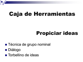 Caja de Herramientas
Propiciar ideas
◼ Técnica de grupo nominal
◼ Diálogo
◼ Torbellino de ideas
 