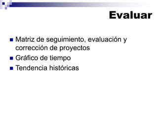 Evaluar
◼ Matriz de seguimiento, evaluación y
corrección de proyectos
◼ Gráfico de tiempo
◼ Tendencia históricas
 