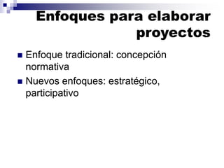 Enfoques para elaborar
proyectos
◼ Enfoque tradicional: concepción
normativa
◼ Nuevos enfoques: estratégico,
participativo
 