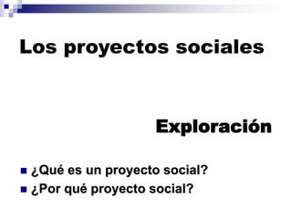 Exploración
◼ ¿Qué es un proyecto social?
◼ ¿Por qué proyecto social?
Los proyectos sociales
 