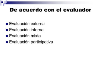 De acuerdo con el evaluador
◼ Evaluación externa
◼ Evaluación interna
◼ Evaluación mixta
◼ Evaluación participativa
 