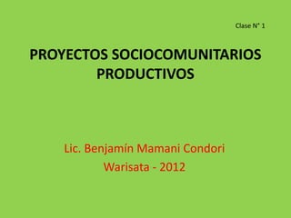 Clase N° 1



PROYECTOS SOCIOCOMUNITARIOS
        PRODUCTIVOS



    Lic. Benjamín Mamani Condori
            Warisata - 2012
 