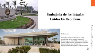Embajada de los Estados
Unidos En Rep. Dom.
Ficha técnica
Diseño Arquitectónico: Moore Rublo Yudell
Arquitecto de Record: Integrus Arquitectura
Contratista general: Caddell Construction Co. LLC
Espacio total de oficinas: 26,000 metros cuadrados
Dimensión del terreno: 16 hectáreas
Presupuesto total del proyecto: USD$ 193 millones
29
Proyectos
sostenibles
en
Rep.dom.
 