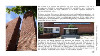 Poryectos
sosyenibles
en
Rep.
Dom.
En cuanto a la imagen del edificio, un gran muro paralelo a la vía es
protagonista de toda la obra. La colocación de los ladrillos que revisten este
elemento, así como el largo ventanal en la parte superior afrontan la
horizontalidad del solar.
El hueco vertical del extremo derecho del muro equilibra la composición y la
colocación de los ladrillos es descrita por el arquitecto como “la cremallera de
Banas”. Un volumen de cristal enmarcado por una pieza de hormigón blanco
intercepta al muro de ladrillo y le imparte elegancia y contemporaneidad a la
esquina y fachada lateral.
La entrada se realza mediante un volumen de pizarra y un vuelo blanco
traspasado por una Trinitaria existente que fue preservada durante todo el
proceso de construcción. Aunque el peatón podrá apreciar sus detalles, su
fácil lectura nunca pasa inadvertida por el rápido conductor. Franjas de
césped y gravilla se usaron para el diseño de los estacionamientos. Columnas
de madera colocadas de manera vertical hacen las veces de verja perimetral,
sin embargo, su separación no impide la visual desde la calle.
08
 