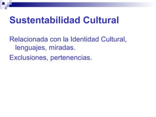 Sustentabilidad Cultural <ul><li>Relacionada con la Identidad Cultural, lenguajes, miradas. </li></ul><ul><li>Exclusiones,...