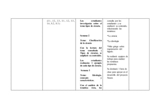 (J.1., J.2., J.3., I.1., I.2., I.3.,
I.4., S.2., S.3.)
Los estudiantes
investigarán sobre el
tema tipos de ciencia.
Semana 2
Tema: Clasificación
de la ciencia
Con la lectura del
tema consultado (
Tipos de ciencia), se
ampliará su contenido.
Los estudiantes
realizarán 1 ejemplo
de cada tipo de ciencia.
Semana 3
Tema: Ideología,
concepto y
características.
Con el análisis de la
temática vista, los
consulta por los
estudiantes y se
analizará su contenido,
relacionando las
temáticas:
*La ciencia
*La ideología
*Mito griego sobre
regeneración del
hígado.
Se realizará equipos de
trabajo para analizar
las temáticas
propuestas.
Se destinará 1 hora de
clase para apoyar en el
desarrollo del proyecto
Steam.
 