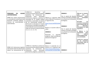 PROBLEMAS DEL MUNDO
CONTEMPORÁNEO
OPMC.5.4.2. Tomar consciencia de
la necesidad de la planificacióndel
desarrollo mediante políticas y
acciones de sustentabilidad y
sostenibilidad.
OPMC.5.4.5. Seleccionaryregistrar
informaciónsobre losesfuerzospor
reducir las consecuencias de la
I.OPM.5.4.1. Identificar las
consecuenciasdelsistemaeconómico
capitalista, las limitaciones de
propuestas como desarrollo,
crecimiento, progreso, y plantear la
necesidad de un modelo político
sostenible y sustentable, los aportes
de los movimientos sociales en
defensa de la naturaleza en función
de promoverel equilibriosostenibley
sustentablede lossereshumanoscon
todas las formas de vida del planeta.
(J.1, J.2., J.3., I.2., I.4.)
I.OPM.5.4.1. Identificar y analizar las
consecuenciasdelsistemaeconómico
capitalista, las limitaciones de
propuestas como desarrollo,
crecimiento, progreso, y plantear la
SEMANA 1
Observa el siguiente video
sobre el Mito de Prometeoen
el siguiente link:
https://youtu.be/4OCKoDoxR
D8
Realiza un resumen sobre el
video
SEMANA 2
Responda la siguiente
pregunta: ¿Qué entiende por
donación de órganos?
SEMANA 3
Revise el contenido de la
lectura en el siguiente link:
https://stopcambioclimatico.
azurewebsites.net/2017/09/1
SEMANA 1
Con la ayuda del docente
analizar la temática señalada
y su relacióncon la Donación
de Órganos.
SEMANA 2
Con la ayuda del docente
analizar la temática señalada
y su relacióncon la Donación
de Órganos.
SEMANA 3
Adecuar un espacio
para que el
estudiante realice
sus actividades
escolares.
●Facilitar los
recursos necesarios
para el desarrollo de
las diferentes
actividades en cada
asignatura.
● Motivar a los
estudiantes para
que realicen
responsablemente
sus actividades.
Control de avances
de los proyectos
intermedios para el
producto final.
 