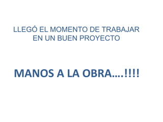 MANOS A LA OBRA….!!!!
LLEGÓ EL MOMENTO DE TRABAJAR
EN UN BUEN PROYECTO
 