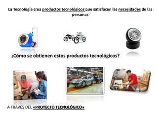 La Tecnología crea productos tecnológicos que satisfacen las necesidades de las
personas
¿Cómo se obtienen estos productos tecnológicos?
A TRAVÉS DEL «PROYECTO TECNOLÓGICO»
 