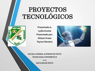 PROYECTOS
TECNOLÓGICOS
Presentado a:
Lydia Acosta
Presentado por:
Alisson Erazo
Tayron Romero
ESCUELA NORMAL SUPERIOR DE PASTO
TECNOLOGIA E INFORMATICA
11-3
SAN JUAN DE PASTO
 