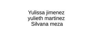 Yulissa jimenez
yulieth martinez
Silvana meza
 