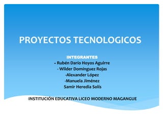 PROYECTOS TECNOLOGICOS
INTEGRANTES
- Rubén Darío Hoyos Aguirre
- Wilder Domínguez Rojas
-Alexander López
-Manuela Jiménez
-Samir Heredia Solís
-INSTITUCIÓN EDUCATIVA LICEO MODERNO MAGANGUE
 
