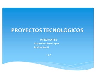 PROYECTOS TECNOLOGICOS
INTEGRANTES
Alejandro Sáenz López
Andrés Montt
11-F
 