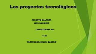 Los proyectos tecnológicos
ALBERTO GALARZA
LUIS SANCHEZ
COMPUTADOR #15
11-B
PROFESORA: ERLEN CASTRO
 