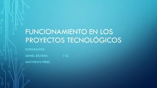 FUNCIONAMIENTO EN LOS
PROYECTOS TECNOLÓGICOS
INTEGRANTES:
DANIEL BELTRÁN. 11G
MATTHEWS PÉREZ.
 