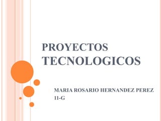 PROYECTOS
TECNOLOGICOS
MARIA ROSARIO HERNANDEZ PEREZ
11-G
 