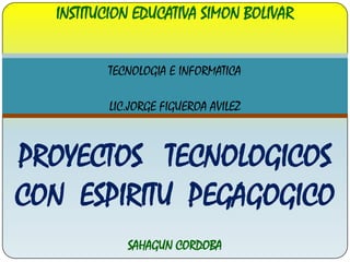 INSTITUCION EDUCATIVA SIMON BOLIVAR TECNOLOGIA E INFORMATICA LIC.JORGE FIGUEROA AVILEZ PROYECTOS   TECNOLOGICOS  CON  ESPIRITU  PEGAGOGICO SAHAGUN CORDOBA 