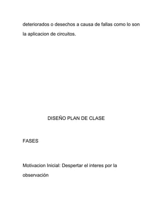deteriorados o desechos a causa de fallas como lo son
la aplicacion de circuitos.
DISEÑO PLAN DE CLASE
FASES
Motivacion Inicial: Despertar el interes por la
observación
 