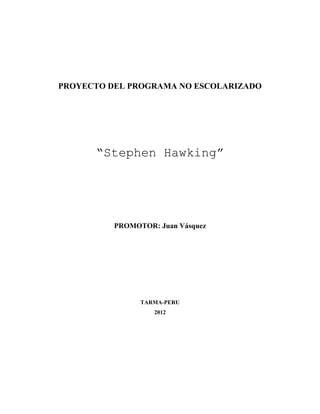 PROYECTO DEL PROGRAMA NO ESCOLARIZADO
“Stephen Hawking”
PROMOTOR: Juan Vásquez
TARMA-PERU
2012
 