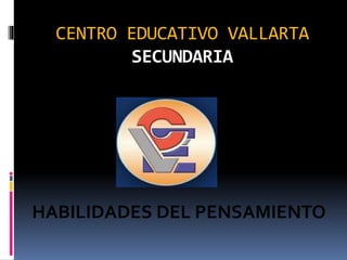 CENTRO EDUCATIVO VALLARTA
SECUNDARIA
HABILIDADES DEL PENSAMIENTO
 