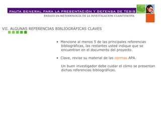VII. ALGUNAS REFERENCIAS BIBLIOGRÁFICAS CLAVES •  Mencione al menos 5 de las principales referencias  bibliográficas, las restantes usted indique que se  encuentran en el documento del proyecto. •  Clave, revise su material de las  normas  APA .  Un buen investigador debe cuidar el cómo se presentan  dichas referencias bibliográficas. 