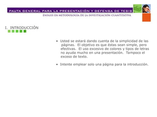 I. INTRODUCCIÓN
• Usted se estará dando cuenta de la simplicidad de las
páginas. El objetivo es que éstas sean simple, pero
efectivas. El uso excesivo de colores y tipos de letras
no ayuda mucho en una presentación. Tampoco el
exceso de texto.
• Intente emplear solo una página para la introducción.
 