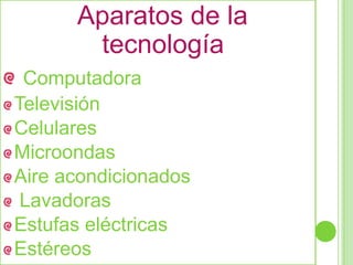 Aparatos de la
       tecnología
 Computadora
Televisión
Celulares
Microondas
Aire acondicionados
 Lavadoras
Estufas eléctricas
Estéreos
 