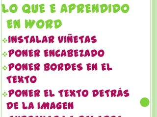 LO QUE E APRENDIDO
 EN WORD
INSTALAR VIÑETAS
PONER ENCABEZADO
PONER BORDES EN EL
 TEXTO
PONER EL TEXTO DETRÁS
 DE LA IMAGEN
 
