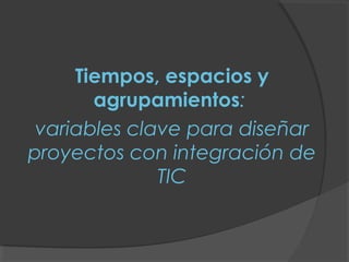 Tiempos, espacios y
       agrupamientos:
 variables clave para diseñar
proyectos con integración de
              TIC
 