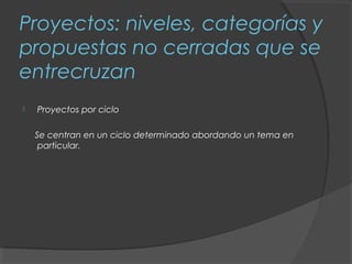 Proyectos: niveles, categorías y
propuestas no cerradas que se
entrecruzan
   Proyectos por ciclo

    Se centran en un ciclo determinado abordando un tema en
     particular.
 