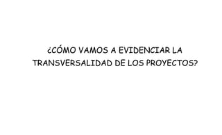 ¿CÓMO VAMOS A EVIDENCIAR LA
TRANSVERSALIDAD DE LOS PROYECTOS?
 