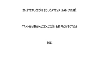 INSTITUCIÓN EDUCATIVA SAN JOSÉ.




TRANSVERSALIZACIÓN DE PROYECTOS




             2011
 