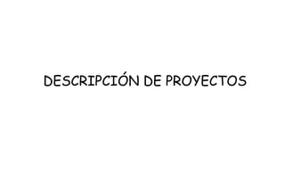 DESCRIPCIÓN DE PROYECTOS
 